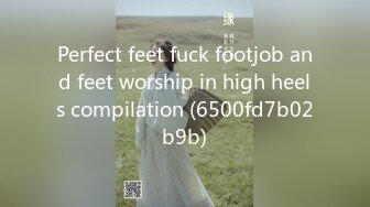 Perfect feet fuck footjob and feet worship in high heels compilation (6500fd7b02b9b)