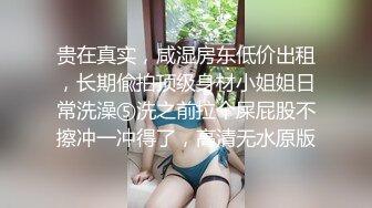 贵在真实，咸湿房东低价出租，长期偸拍顶级身材小姐姐日常洗澡⑤洗之前拉个屎屁股不擦冲一冲得了，高清无水原版