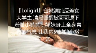 『Loligirl』白嫩清纯反差女大学生 清晨睡醒被哥哥退下羞耻小裤裤，妹妹身上全身青春的气息 让我内射她的小嫩穴