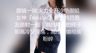 眼镜一摘 火力全开冷艳御姐女神『miuzxc』被大鸡巴男友颜射一脸，满脸精液的样子即高冷又淫荡，高冷滤镜彻底粉碎