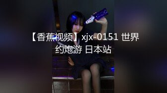 【香蕉视频】xjx-0151 世界约炮游 日本站