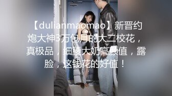 【dulianmaomao】新晋约炮大神3万包月的大二校花，真极品，细腰大奶高颜值，露脸，这钱花的好值！