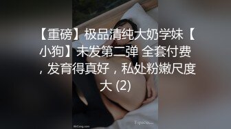 【重磅】极品清纯大奶学妹【小狗】未发第二弹 全套付费，发育得真好，私处粉嫩尺度大 (2)