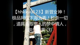 【hhkkuu123】新晋女神！极品网红下海大秀！秒杀一切，道具自慰男人的梦中情人，肤白貌美 (3)