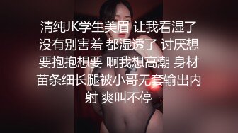 清纯JK学生美眉 让我看湿了没有别害羞 都湿透了 讨厌想要抱抱想要 啊我想高潮 身材苗条细长腿被小哥无套输出内射 爽叫不停