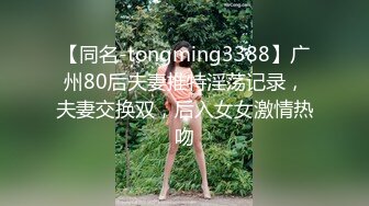 【同名-tongming3388】广州80后夫妻推特淫荡记录，夫妻交换双，后入女女激情热吻