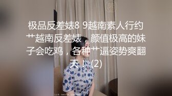 极品反差婊8 9越南素人行约艹越南反差婊，颜值极高的妹子会吃鸡，各种艹逼姿势爽翻天！ (2)