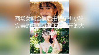 商场女厕全景后拍格子褂小妹完美的臀型以及下蹲展开的大肥鲍鱼