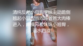 清纯反差小母狗学妹主动跪倒翘起小屁屁乖乖等爸爸大肉棒进入，爆操可爱妹妹小翘臀，逼水四溢