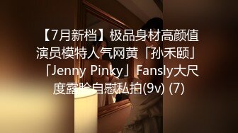 【7月新档】极品身材高颜值演员模特人气网黄「孙禾颐」「Jenny Pinky」Fansly大尺度露脸自慰私拍(9v) (7)