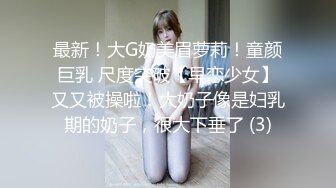 最新！大G奶美眉萝莉！童颜巨乳 尺度突破【早恋少女】又又被操啦！大奶子像是妇乳期的奶子，很大下垂了 (3)