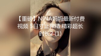 【重磅】NINA妈妈最新付费视频 5日寸止榨精 精彩超长时长2 (1)