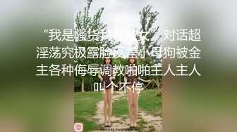 “我是骚货我是妓女”对话超淫荡究极露脸反差小母狗被金主各种侮辱调教啪啪主人主人叫个不停