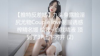 【推特反差婊】九头身露脸淫尻尤物Couple love制服诱惑 榨精名媛 给我~给我精液 顶到了3P上下齐开 (2)