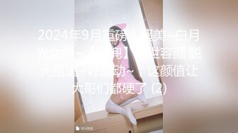 2024年9月重磅！超美~白月光女神~【兜兜】绝世容颜 脱光抠逼~好激动~，这颜值让大哥们都硬了 (2)