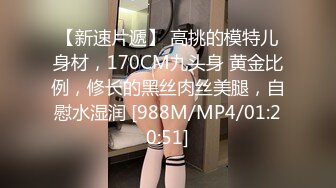 【新速片遞】 高挑的模特儿身材，170CM九头身 黄金比例，修长的黑丝肉丝美腿，自慰水湿润 [988M/MP4/01:20:51]