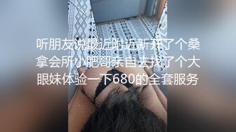 听朋友说最近附近新开了个桑拿会所小肥哥亲自去找了个大眼妹体验一下680的全套服务