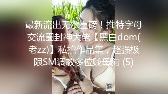 最新流出无水重磅！推特字母交流圈封神大佬【黑白dom(老zz)】私拍作品集，超强极限SM调教多位贱母狗 (5)