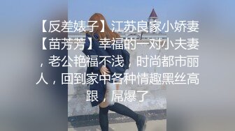 【反差婊子】江苏良家小娇妻【苗芳芳】幸福的一对小夫妻，老公艳福不浅，时尚都市丽人，回到家中各种情趣黑丝高跟，屌爆了