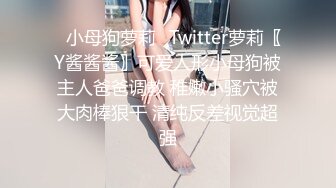 ✿小母狗萝莉✿Twitter萝莉〖Y酱酱酱〗可爱人形小母狗被主人爸爸调教 稚嫩小骚穴被大肉棒狠干 清纯反差视觉超强