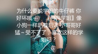 为什么要脱学姐的牛仔裤 你好坏哦～❤️〖冉冉学姐〗像小狗一样趴着后入 小哥哥好猛～受不了了，喜欢这样的学姐吗？