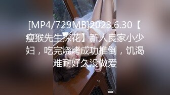 [MP4/729MB]2023.6.30【瘦猴先生探花】新人良家小少妇，吃完烧烤成功推倒，饥渴难耐好久没做爱