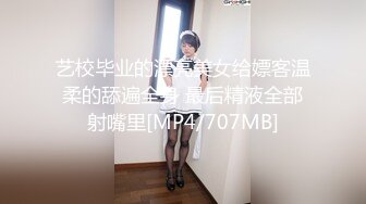 艺校毕业的漂亮美女给嫖客温柔的舔遍全身 最后精液全部射嘴里[MP4/707MB]