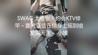 SWAG 太夸张！约会KTV修竿～露脸骚货在你身上摇到喷发满天飞～ 小媛