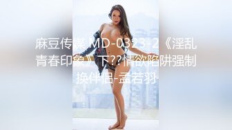 麻豆传媒 MD-0323-2《淫乱青春印象》下??情欲陷阱强制换伴侣-孟若羽