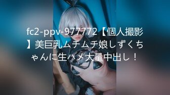 fc2-ppv-977772【個人撮影】美巨乳ムチムチ娘しずくちゃんに生ハメ大量中出し！