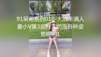 91呆哥系列010-大战丰满人妻小V第3部打完奶泡各种姿势啪啪1