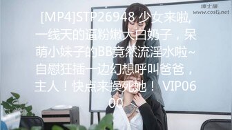 [MP4]STP26948 少女来啦,一线天的逼粉嫩大白奶子，呆萌小妹子的BB竟然流淫水啦~自慰狂插一边幻想呼叫爸爸，主人！快点来操死她！ VIP0600