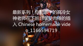 最新系列！你们眼中的高冷女神老师在下班后享受肉棒的插入 Chinese homemade video_1166594719