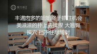 丰满肉多的姐姐终于抓住机会美滋滋的扑上去揉捏 大翘臀操穴 挡不住尽情射