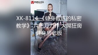 XK-8114 《健身教练的私密教学》 六把刀力作 大屌狂脔健身房老板