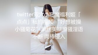 twitter双穴小恶魔福利姬「点点」私拍视频 “好想被操小骚菊花”黑丝美腿撩骚淫语不断 肉棒侵入