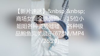 【新片速遞】&nbsp;&nbsp;商场女厕全景偷拍❤️15位小姐姐各种姿势嘘嘘❤️各种极品鲍鱼完美展示[678M/MP4/26:20]