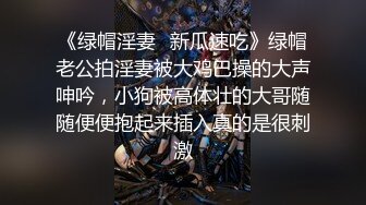 《绿帽淫妻✿新瓜速吃》绿帽老公拍淫妻被大鸡巴操的大声呻吟，小狗被高体壮的大哥随随便便抱起来插入真的是很刺激