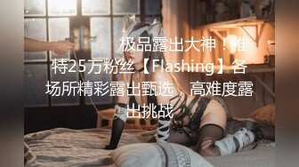 ❤️❤️❤️极品露出大神！推特25万粉丝【Flashing】各场所精彩露出甄选，高难度露出挑战