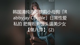 韩国清纯乖巧萝莉小母狗「Rabbyjay Couple」日常性爱私拍 肥臀粉嫩馒头逼美少女【第八弹】 (2)