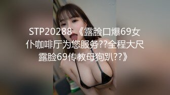 STP20288 《露脸口爆69女仆咖啡厅为您服务??全程大尺露脸69传教母狗趴??》