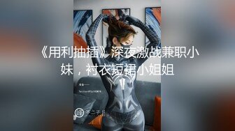 《用利抽插》深夜激战兼职小妹，衬衣短裙小姐姐