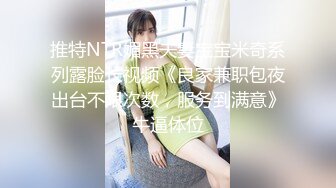 推特NTR媚黑夫妻宝宝米奇系列露脸长视频《良家兼职包夜出台不限次数，服务到满意》牛逼体位