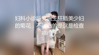 妇科小诊所男医生狂插美少妇的菊花，不明白的是这是检查哪门子