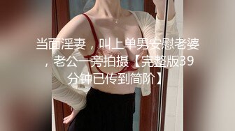 当面淫妻，叫上单男安慰老婆，老公一旁拍摄【完整版39分钟已传到简阶】