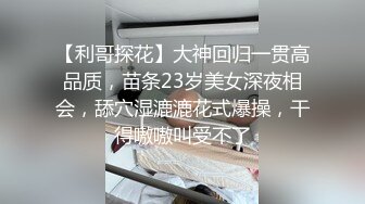 【利哥探花】大神回归一贯高品质，苗条23岁美女深夜相会，舔穴湿漉漉花式爆操，干得嗷嗷叫受不了