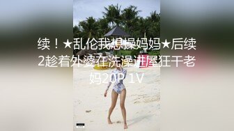 续！★乱伦我想操妈妈★后续2趁着外婆在洗澡进屋狂干老妈20P 1V