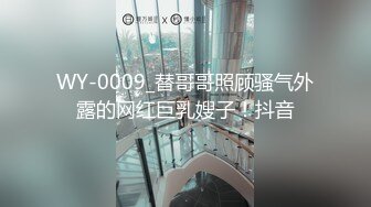 WY-0009_替哥哥照顾骚气外露的网红巨乳嫂子！抖音