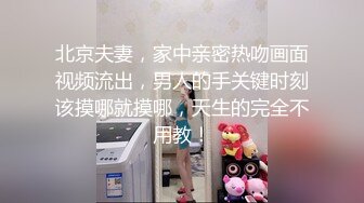 北京夫妻，家中亲密热吻画面视频流出，男人的手关键时刻该摸哪就摸哪，天生的完全不用教！