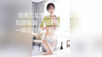 淫荡三女发骚一起自慰，69互舔骚逼，疯狂揉搓扣穴，排一排完骚逼，轮流展示，场面很是淫荡